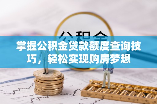 泸水掌握公积金贷款额度查询技巧，轻松实现购房梦想