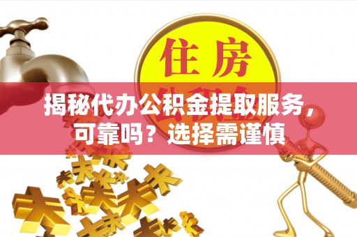 泸水揭秘代办公积金提取服务，可靠吗？选择需谨慎