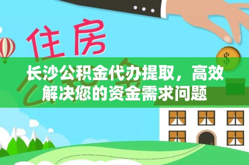 泸水长沙公积金代办提取，高效解决您的资金需求问题