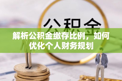 泸水解析公积金缴存比例，如何优化个人财务规划