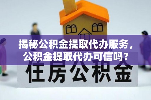 泸水揭秘公积金提取代办服务，公积金提取代办可信吗？