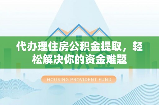 泸水代办理住房公积金提取，轻松解决你的资金难题