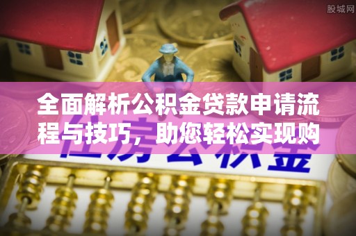 泸水全面解析公积金贷款申请流程与技巧，助您轻松实现购房梦想