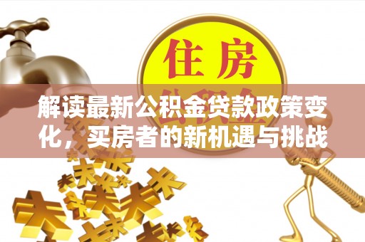 泸水解读最新公积金贷款政策变化，买房者的新机遇与挑战