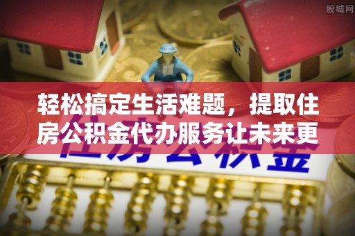 泸水轻松搞定生活难题，提取住房公积金代办服务让未来更安心