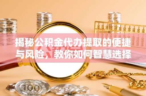 泸水揭秘公积金代办提取的便捷与风险，教你如何智慧选择