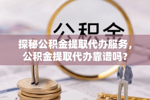 泸水探秘公积金提取代办服务，公积金提取代办靠谱吗？