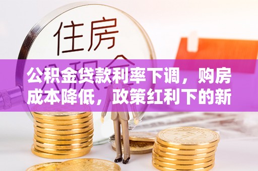 泸水公积金贷款利率下调，购房成本降低，政策红利下的新机遇