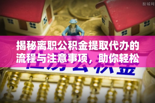 泸水揭秘离职公积金提取代办的流程与注意事项，助你轻松拿回属于你的钱！