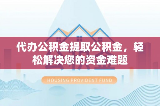 泸水代办公积金提取公积金，轻松解决您的资金难题