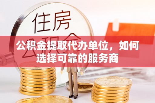 泸水公积金提取代办单位，如何选择可靠的服务商