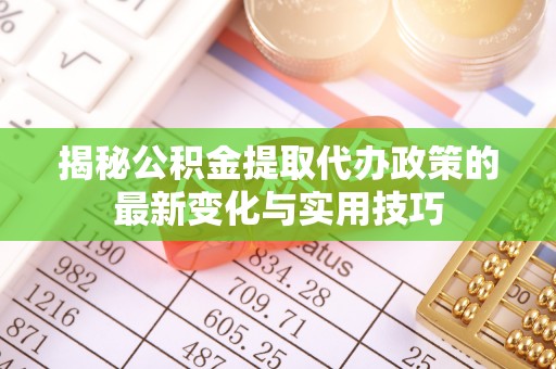泸水揭秘公积金提取代办政策的最新变化与实用技巧