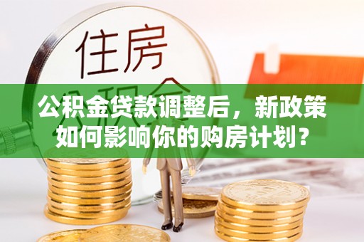 泸水公积金贷款调整后，新政策如何影响你的购房计划？