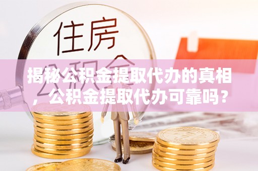 泸水揭秘公积金提取代办的真相，公积金提取代办可靠吗？