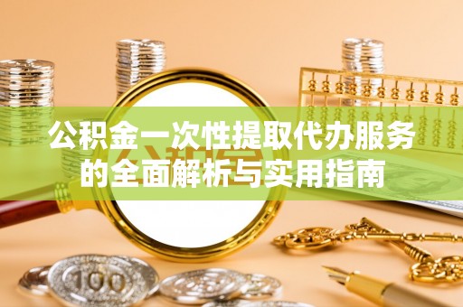 泸水公积金一次性提取代办服务的全面解析与实用指南