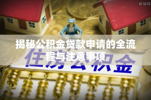 泸水揭秘公积金贷款申请的全流程与注意事项