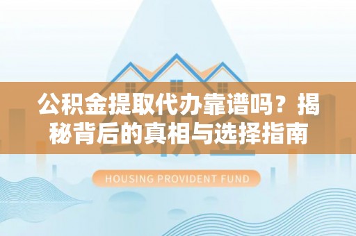 泸水公积金提取代办靠谱吗？揭秘背后的真相与选择指南