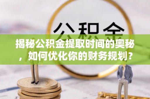 泸水揭秘公积金提取时间的奥秘，如何优化你的财务规划？