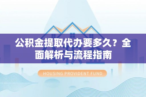 泸水公积金提取代办要多久？全面解析与流程指南