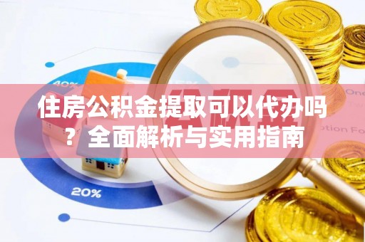泸水住房公积金提取可以代办吗？全面解析与实用指南