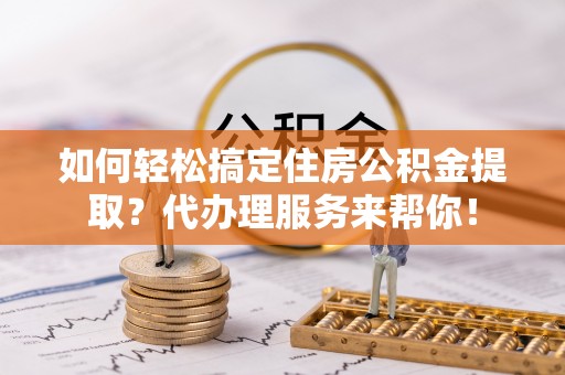 泸水如何轻松搞定住房公积金提取？代办理服务来帮你！