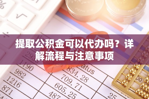 泸水提取公积金可以代办吗？详解流程与注意事项
