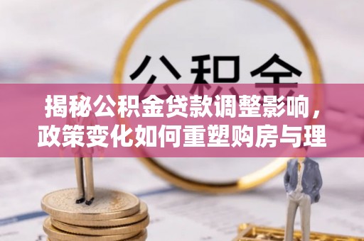 泸水揭秘公积金贷款调整影响，政策变化如何重塑购房与理财规划