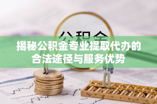 泸水揭秘公积金专业提取代办的合法途径与服务优势