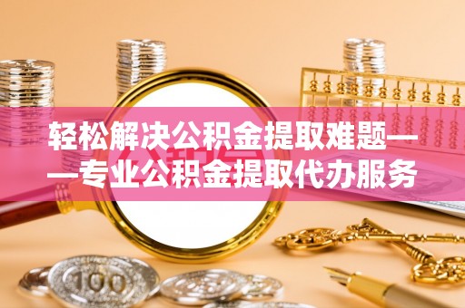 泸水轻松解决公积金提取难题——专业公积金提取代办服务详解