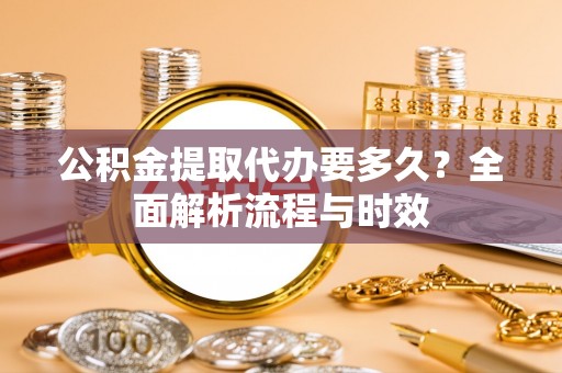 泸水公积金提取代办要多久？全面解析流程与时效