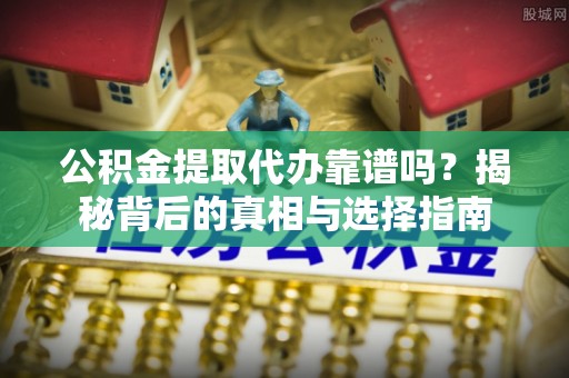 泸水公积金提取代办靠谱吗？揭秘背后的真相与选择指南