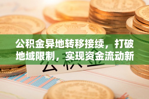 泸水公积金异地转移接续，打破地域限制，实现资金流动新纪元