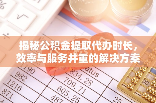 泸水揭秘公积金提取代办时长，效率与服务并重的解决方案