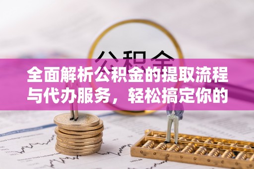 泸水全面解析公积金的提取流程与代办服务，轻松搞定你的公积金咨询代办提取