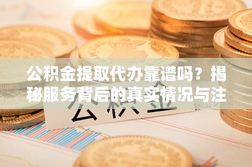 泸水公积金提取代办靠谱吗？揭秘服务背后的真实情况与注意事项