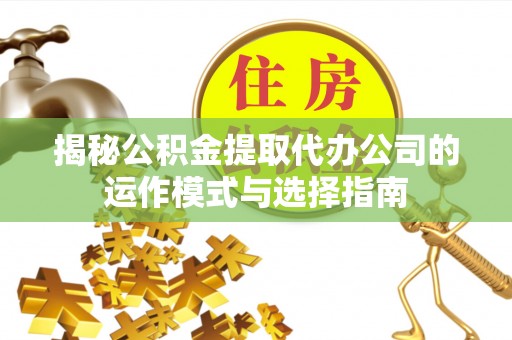 泸水揭秘公积金提取代办公司的运作模式与选择指南