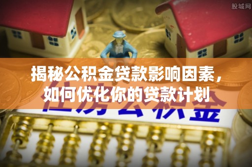 泸水揭秘公积金贷款影响因素，如何优化你的贷款计划