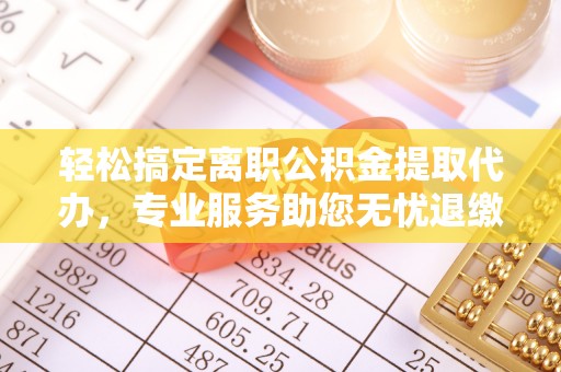 泸水轻松搞定离职公积金提取代办，专业服务助您无忧退缴