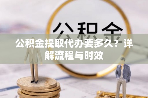 泸水公积金提取代办要多久？详解流程与时效