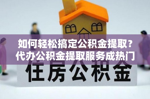泸水如何轻松搞定公积金提取？代办公积金提取服务成热门选择