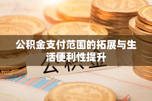 泸水公积金支付范围的拓展与生活便利性提升