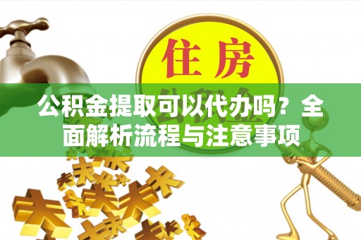 泸水公积金提取可以代办吗？全面解析流程与注意事项