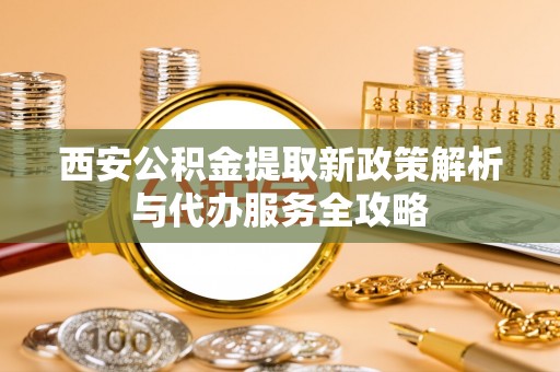 泸水西安公积金提取新政策解析与代办服务全攻略