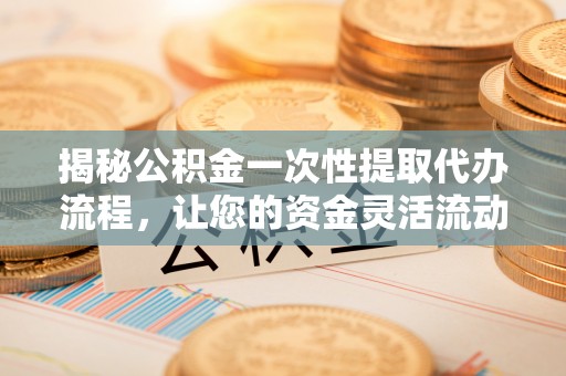 泸水揭秘公积金一次性提取代办流程，让您的资金灵活流动