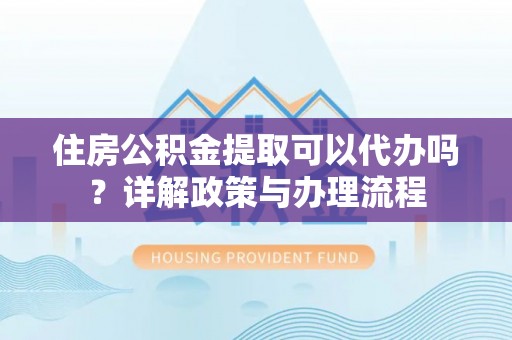 泸水住房公积金提取可以代办吗？详解政策与办理流程