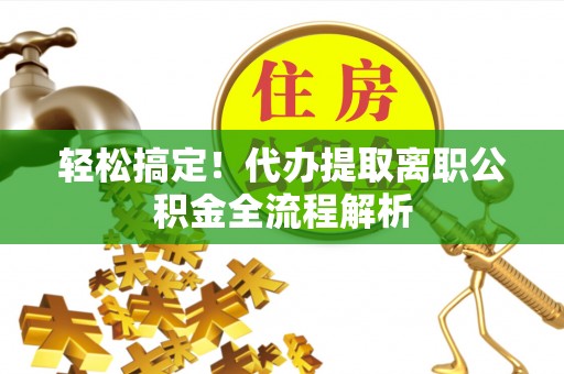泸水轻松搞定！代办提取离职公积金全流程解析