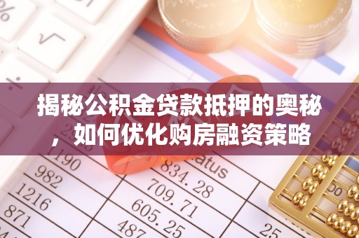 泸水揭秘公积金贷款抵押的奥秘，如何优化购房融资策略
