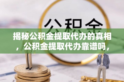 泸水揭秘公积金提取代办的真相，公积金提取代办靠谱吗，如何选择专业服务？