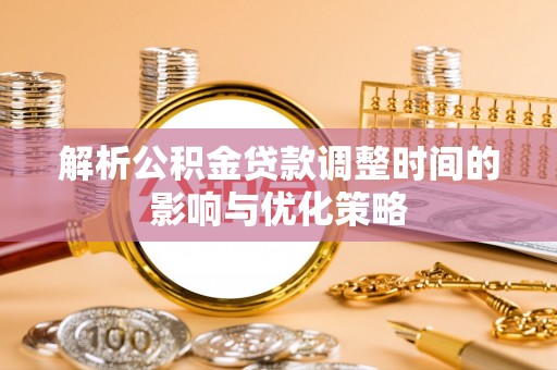 泸水解析公积金贷款调整时间的影响与优化策略