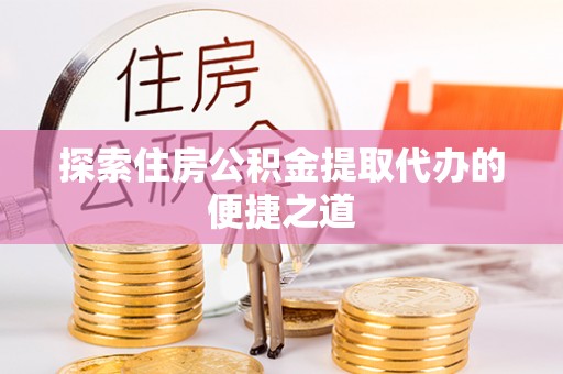 泸水探索住房公积金提取代办的便捷之道